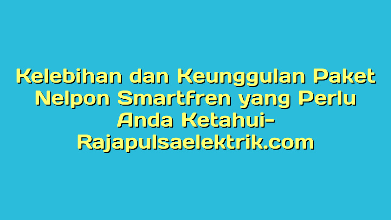 Kelebihan dan Keunggulan Paket Nelpon Smartfren yang Perlu Anda Ketahui