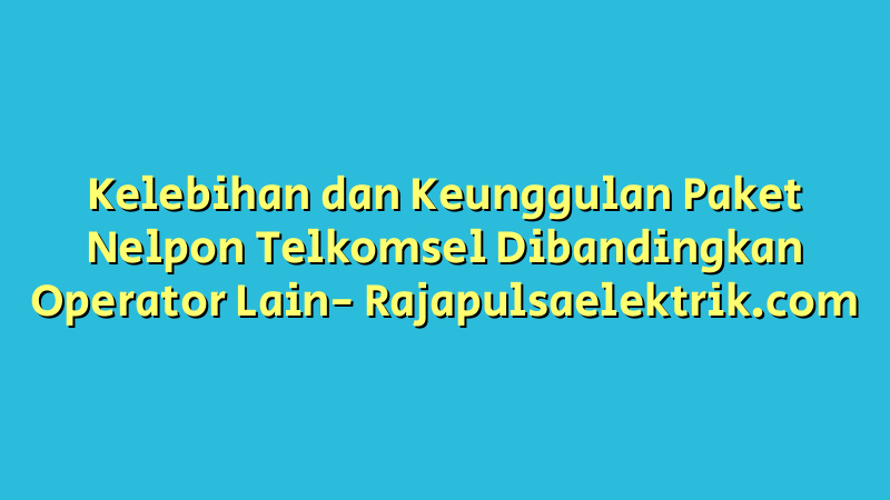 Kelebihan dan Keunggulan Paket Nelpon Telkomsel Dibandingkan Operator Lain