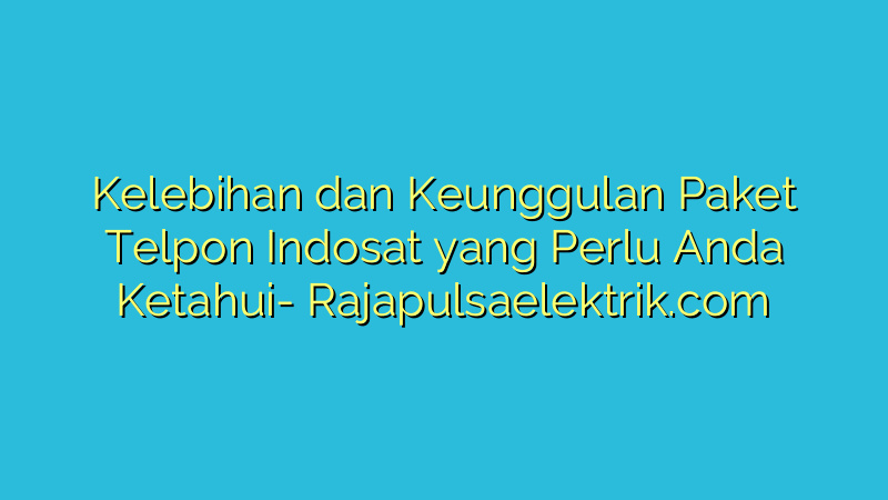 Kelebihan dan Keunggulan Paket Telpon Indosat yang Perlu Anda Ketahui