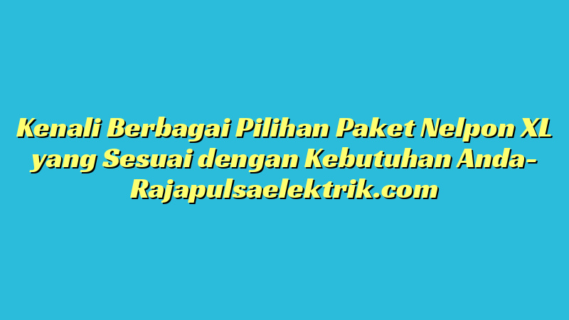 Kenali Berbagai Pilihan Paket Nelpon XL yang Sesuai dengan Kebutuhan Anda