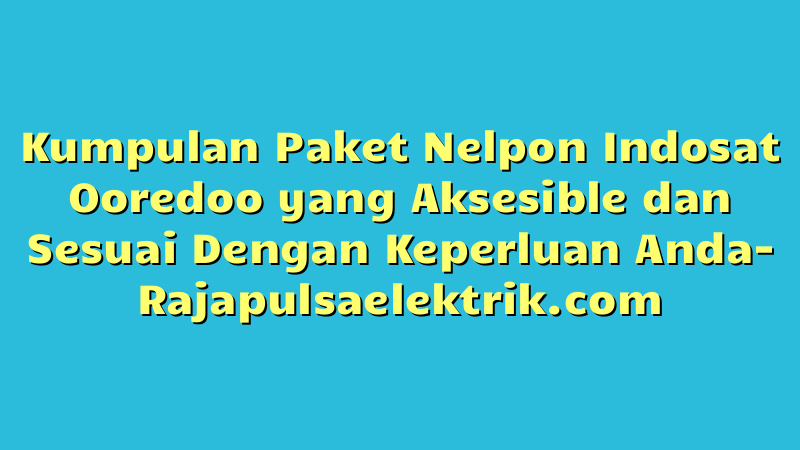 Kumpulan Paket Nelpon Indosat Ooredoo yang Aksesible dan Sesuai Dengan Keperluan Anda