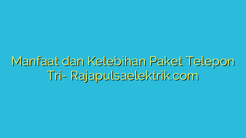 Manfaat dan Kelebihan Paket Telepon Tri