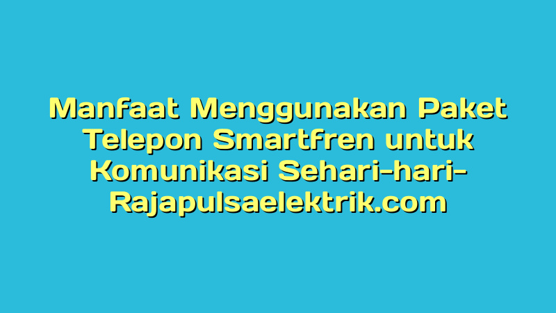 Manfaat Menggunakan Paket Telepon Smartfren untuk Komunikasi Sehari-hari