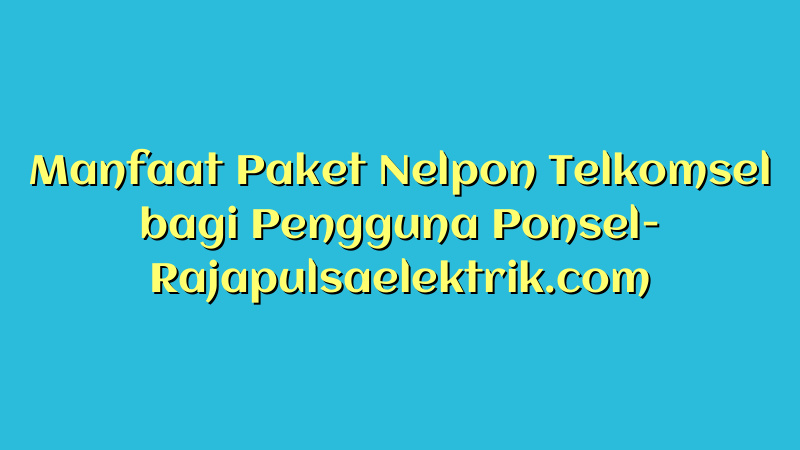 Manfaat Paket Nelpon Telkomsel bagi Pengguna Ponsel