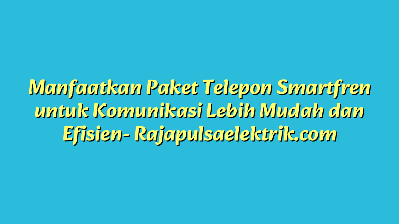 Manfaatkan Paket Telepon Smartfren untuk Komunikasi Lebih Mudah dan Efisien