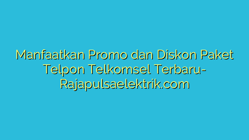 Manfaatkan Promo dan Diskon Paket Telpon Telkomsel Terbaru