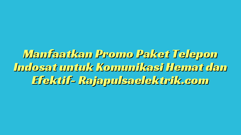 Manfaatkan Promo Paket Telepon Indosat untuk Komunikasi Hemat dan Efektif