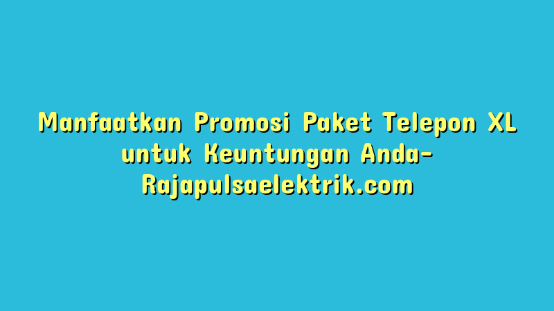 Manfaatkan Promosi Paket Telepon XL untuk Keuntungan Anda