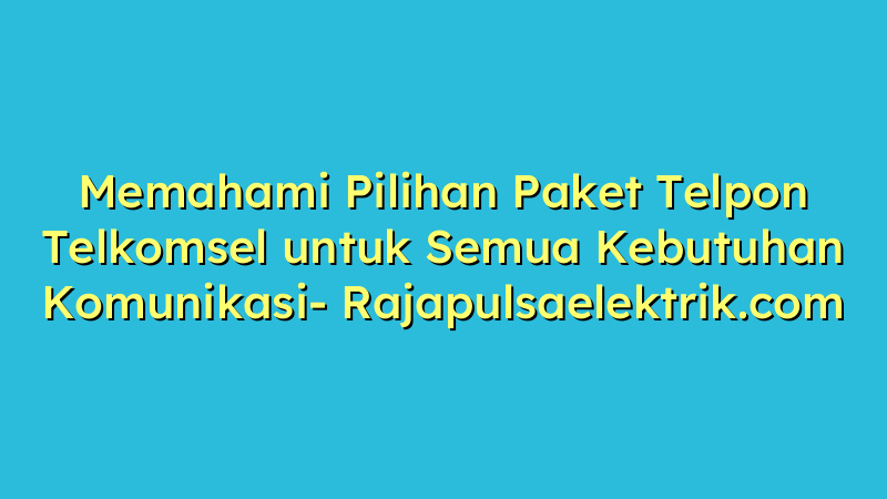 Memahami Pilihan Paket Telpon Telkomsel untuk Semua Kebutuhan Komunikasi