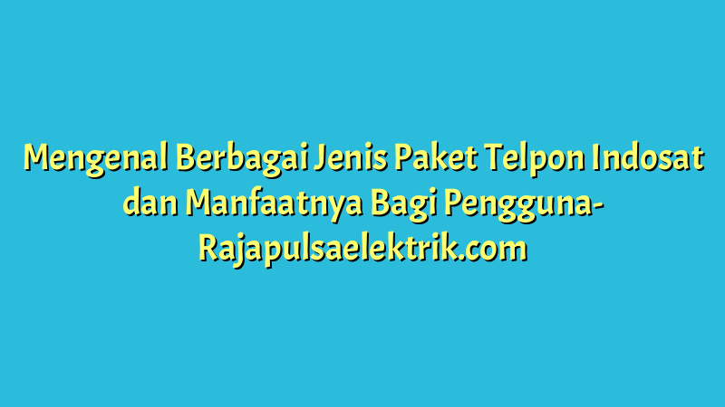 Mengenal Berbagai Jenis Paket Telpon Indosat dan Manfaatnya Bagi Pengguna