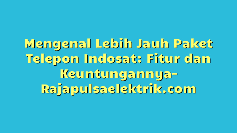 Mengenal Lebih Jauh Paket Telepon Indosat: Fitur dan Keuntungannya