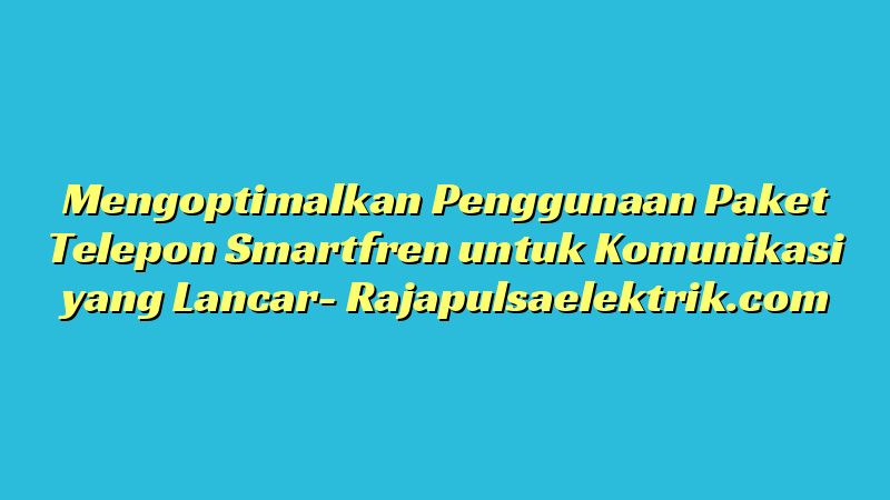 Mengoptimalkan Penggunaan Paket Telepon Smartfren untuk Komunikasi yang Lancar