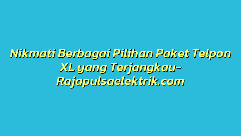 Nikmati Berbagai Pilihan Paket Telpon XL yang Terjangkau