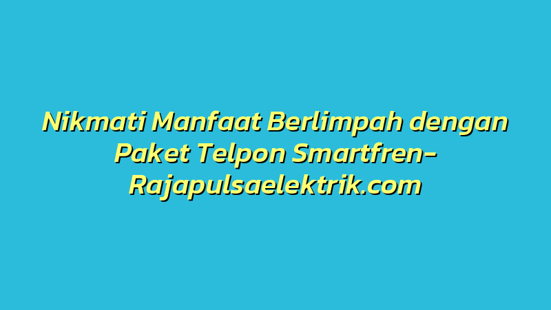 Nikmati Manfaat Berlimpah dengan Paket Telpon Smartfren