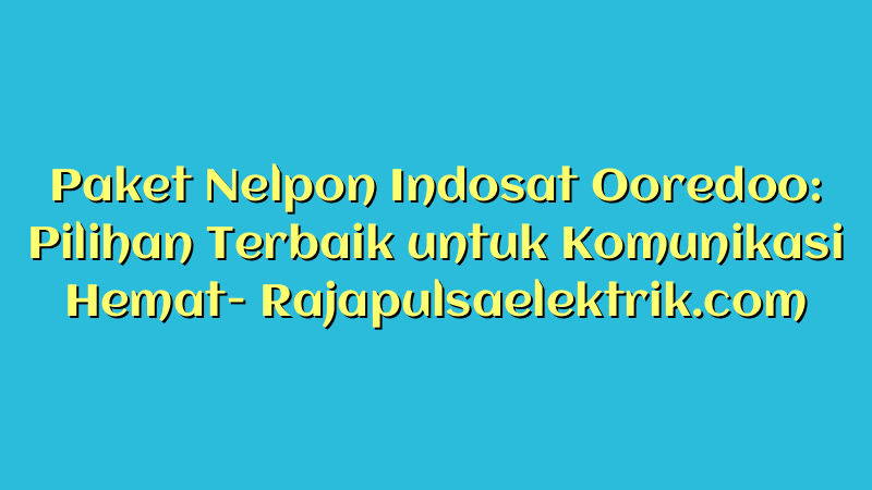 Paket Nelpon Indosat Ooredoo: Pilihan Terbaik untuk Komunikasi Hemat