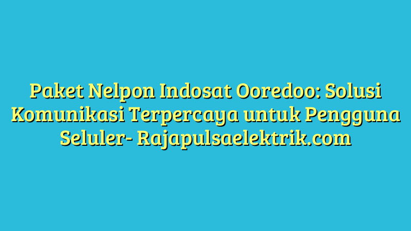 Paket Nelpon Indosat Ooredoo: Solusi Komunikasi Terpercaya untuk Pengguna Seluler