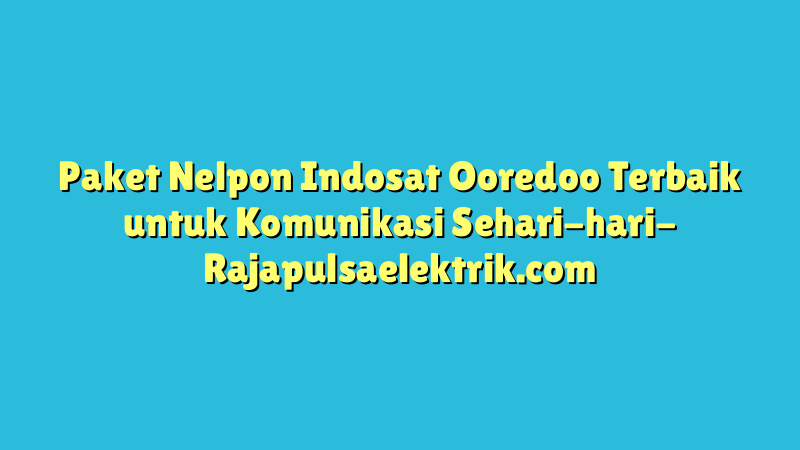 Paket Nelpon Indosat Ooredoo Terbaik untuk Komunikasi Sehari-hari