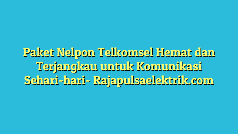 Paket Nelpon Telkomsel Hemat dan Terjangkau untuk Komunikasi Sehari-hari