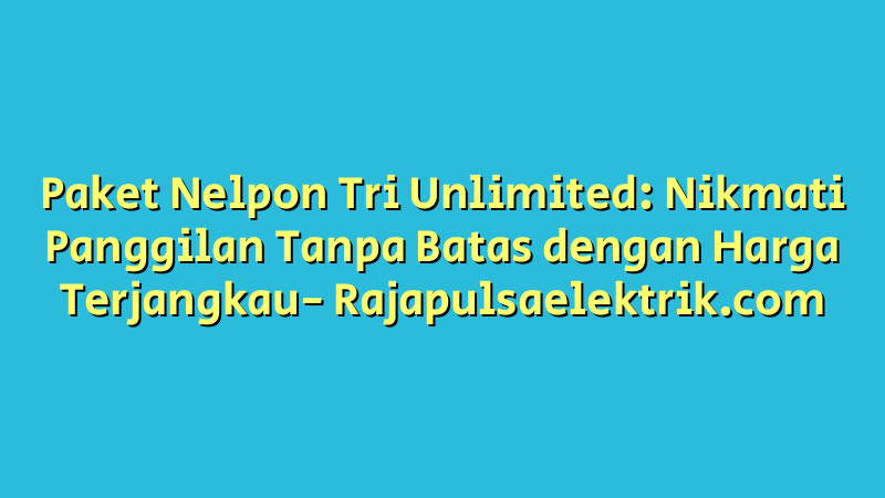Paket Nelpon Tri Unlimited: Nikmati Panggilan Tanpa Batas dengan Harga Terjangkau