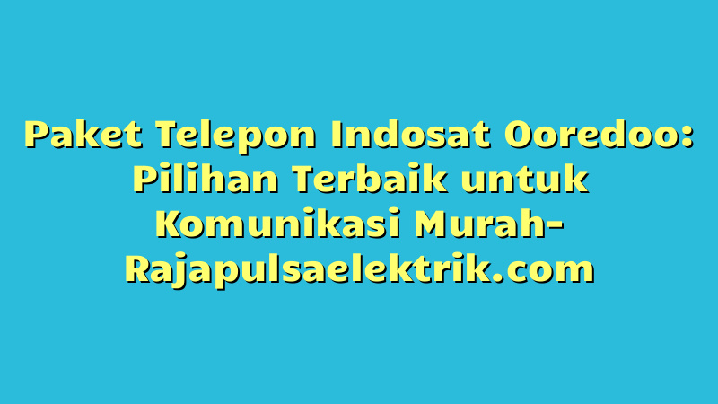 Paket Telepon Indosat Ooredoo: Pilihan Terbaik untuk Komunikasi Murah