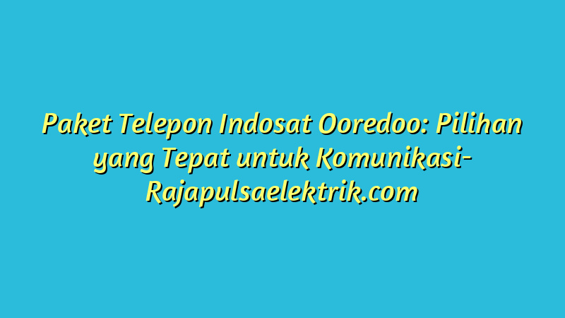 Paket Telepon Indosat Ooredoo: Pilihan yang Tepat untuk Komunikasi
