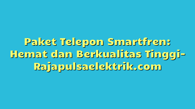 Paket Telepon Smartfren: Hemat dan Berkualitas Tinggi