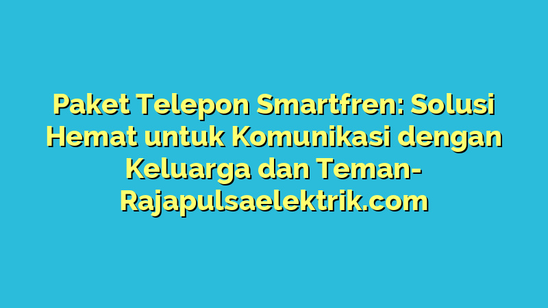 Paket Telepon Smartfren: Solusi Hemat untuk Komunikasi dengan Keluarga dan Teman