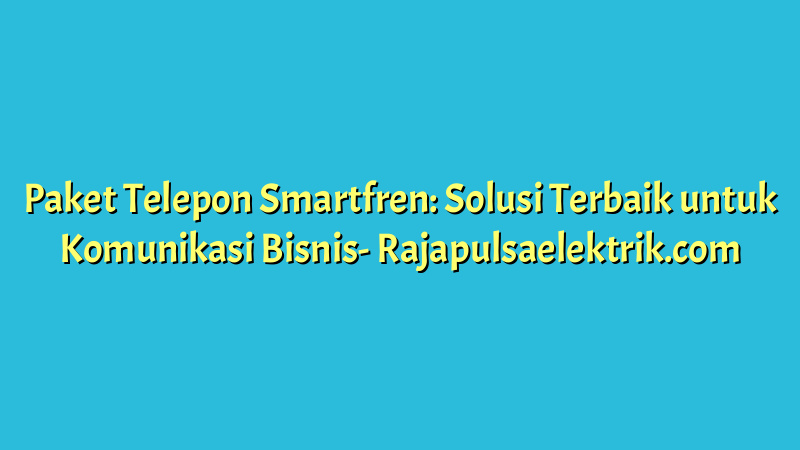 Paket Telepon Smartfren: Solusi Terbaik untuk Komunikasi Bisnis