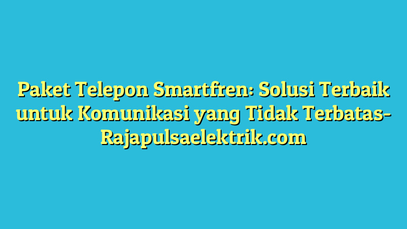 Paket Telepon Smartfren: Solusi Terbaik untuk Komunikasi yang Tidak Terbatas