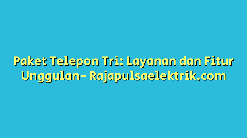 Paket Telepon Tri: Layanan dan Fitur Unggulan