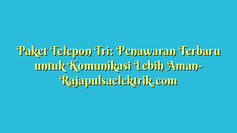 Paket Telepon Tri: Penawaran Terbaru untuk Komunikasi Lebih Aman