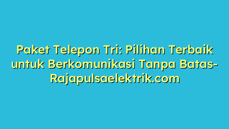 Paket Telepon Tri: Pilihan Terbaik untuk Berkomunikasi Tanpa Batas