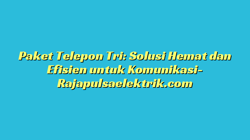 Paket Telepon Tri: Solusi Hemat dan Efisien untuk Komunikasi
