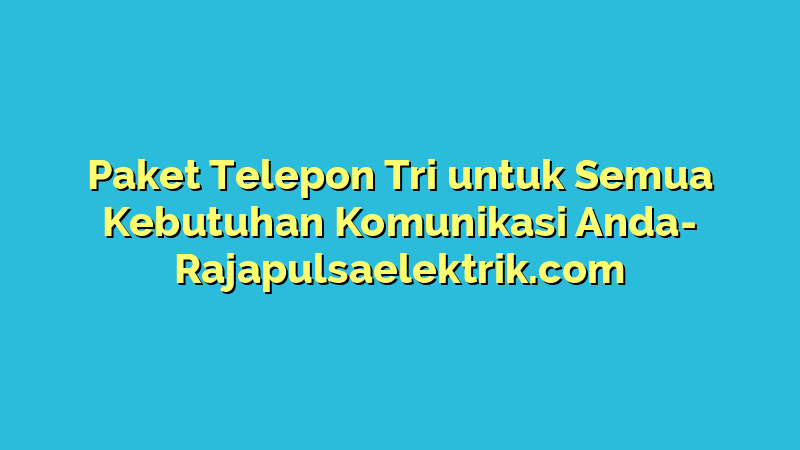 Paket Telepon Tri untuk Semua Kebutuhan Komunikasi Anda