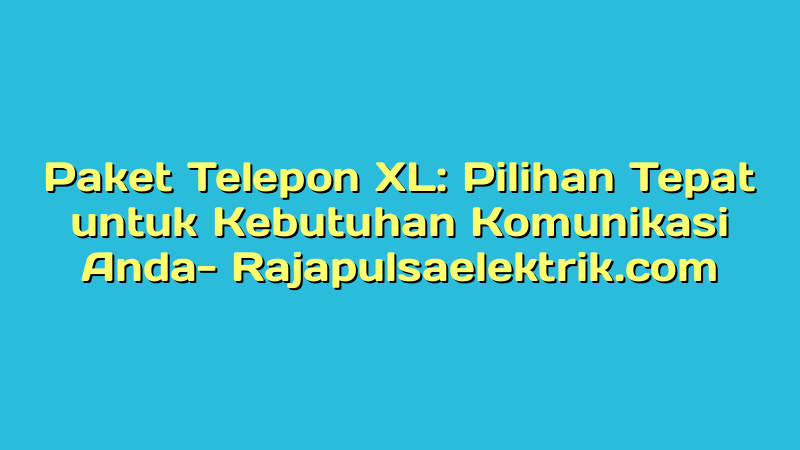 Paket Telepon XL: Pilihan Tepat untuk Kebutuhan Komunikasi Anda