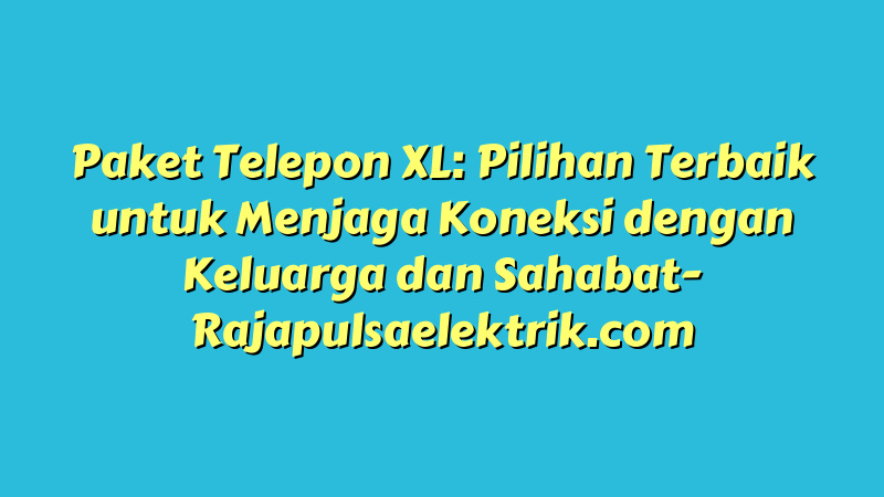 Paket Telepon XL: Pilihan Terbaik untuk Menjaga Koneksi dengan Keluarga dan Sahabat