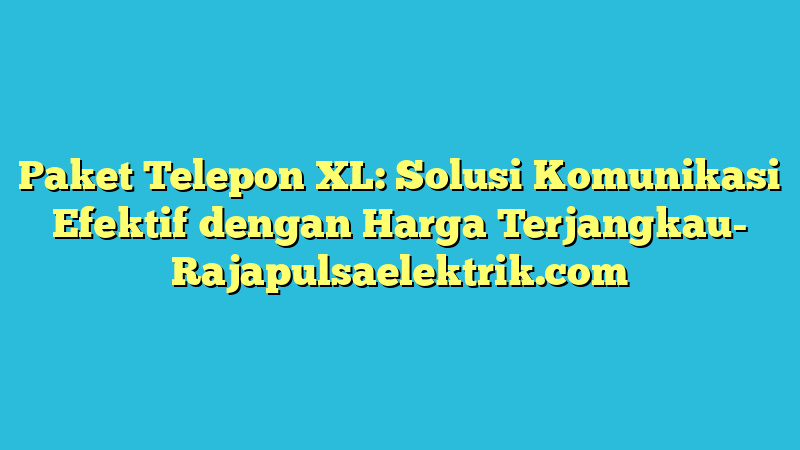 Paket Telepon XL: Solusi Komunikasi Efektif dengan Harga Terjangkau