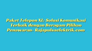 Paket Telepon XL: Solusi Komunikasi Terbaik dengan Beragam Pilihan Penawaran