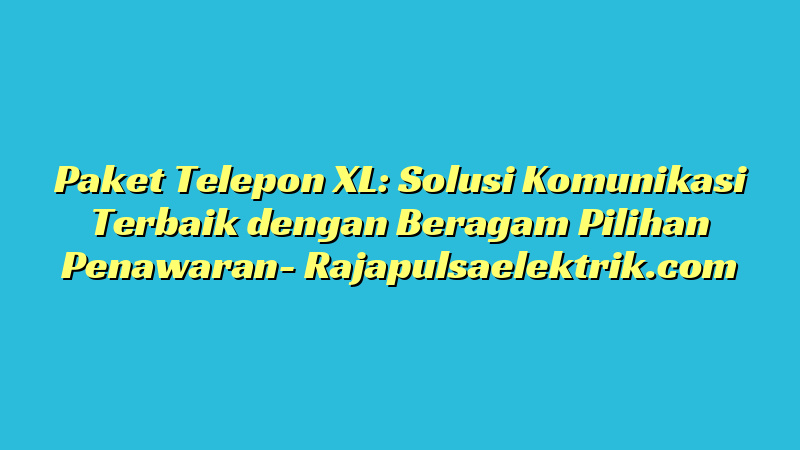 Paket Telepon XL: Solusi Komunikasi Terbaik dengan Beragam Pilihan Penawaran