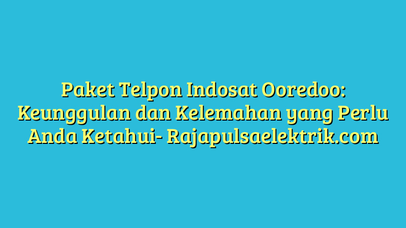 Paket Telpon Indosat Ooredoo: Keunggulan dan Kelemahan yang Perlu Anda Ketahui