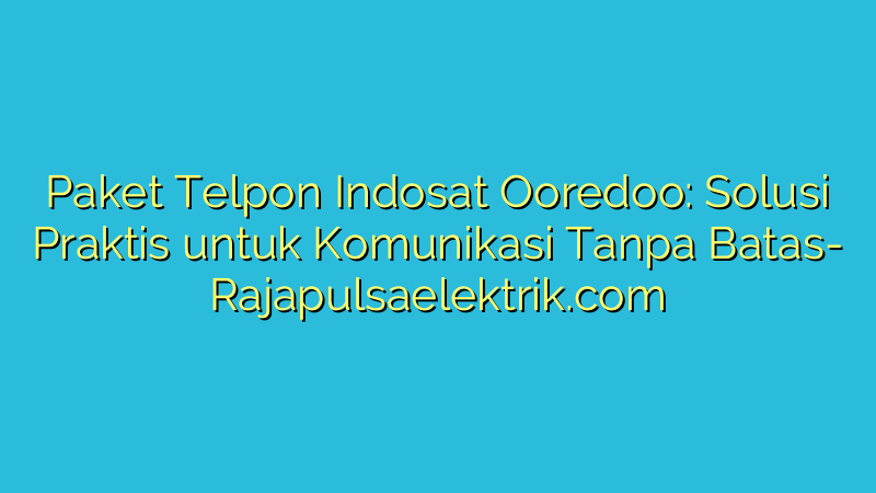 Paket Telpon Indosat Ooredoo: Solusi Praktis untuk Komunikasi Tanpa Batas