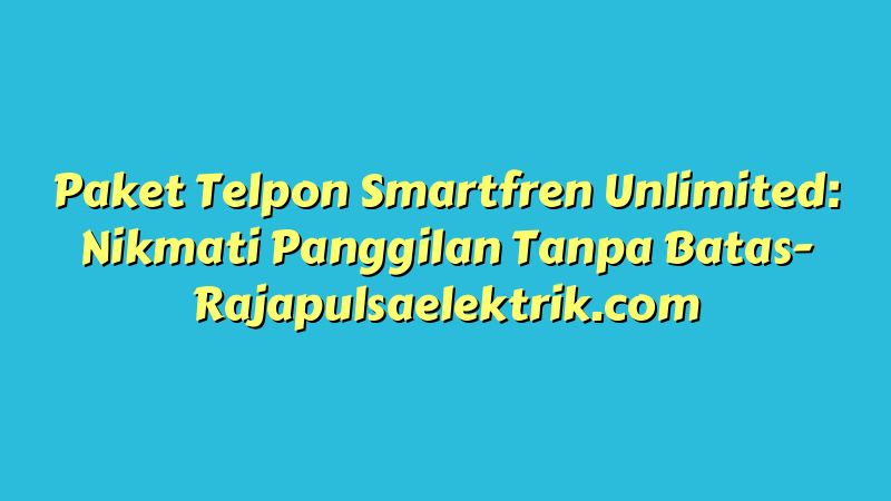 Paket Telpon Smartfren Unlimited: Nikmati Panggilan Tanpa Batas