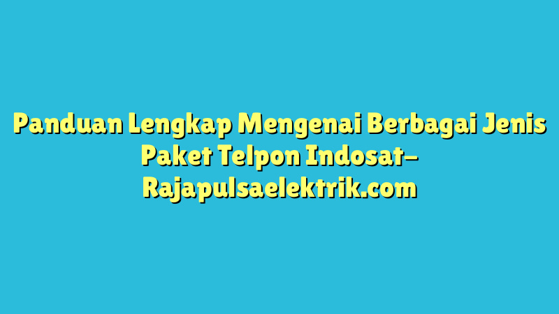 Panduan Lengkap Mengenai Berbagai Jenis Paket Telpon Indosat