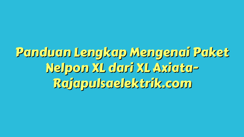 Panduan Lengkap Mengenai Paket Nelpon XL dari XL Axiata