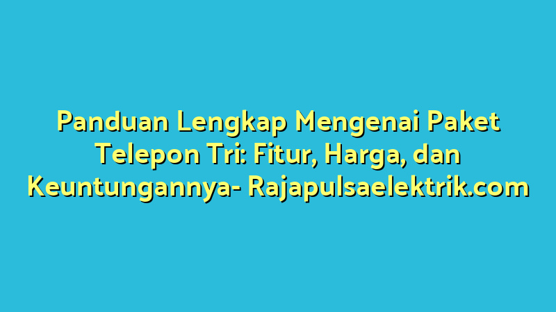 Panduan Lengkap Mengenai Paket Telepon Tri: Fitur, Harga, dan Keuntungannya