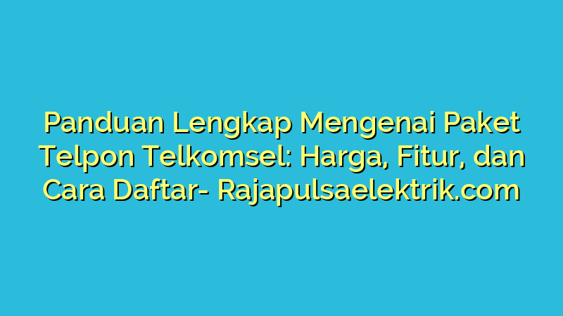 Panduan Lengkap Mengenai Paket Telpon Telkomsel: Harga, Fitur, dan Cara Daftar
