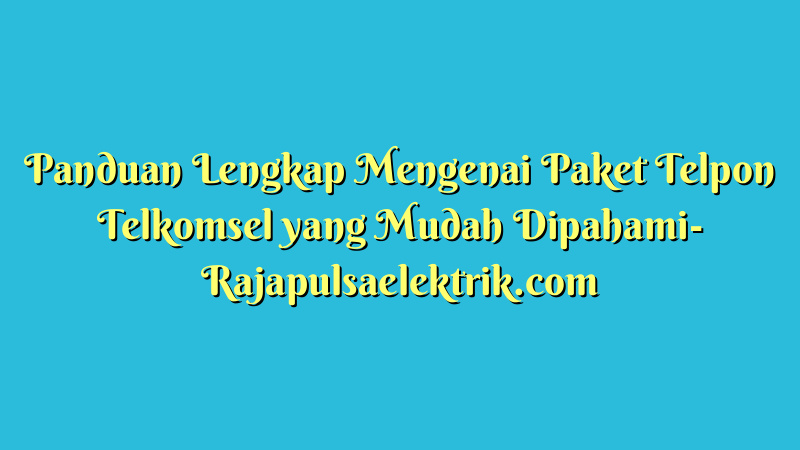 Panduan Lengkap Mengenai Paket Telpon Telkomsel yang Mudah Dipahami