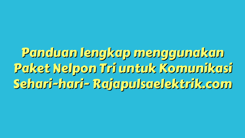 Panduan lengkap menggunakan Paket Nelpon Tri untuk Komunikasi Sehari-hari