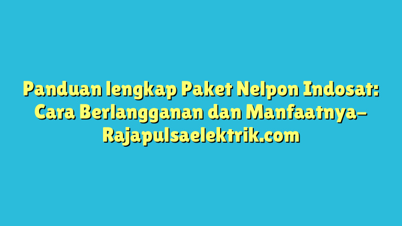Panduan lengkap Paket Nelpon Indosat: Cara Berlangganan dan Manfaatnya