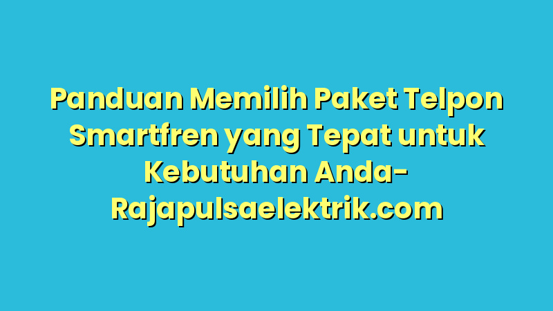 Panduan Memilih Paket Telpon Smartfren yang Tepat untuk Kebutuhan Anda